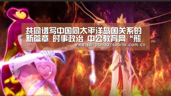 共同谱写中国同太平洋岛国关系的新篇章_时事政治_中公教育网“熊猫体育”(图1) 熊猫体育
