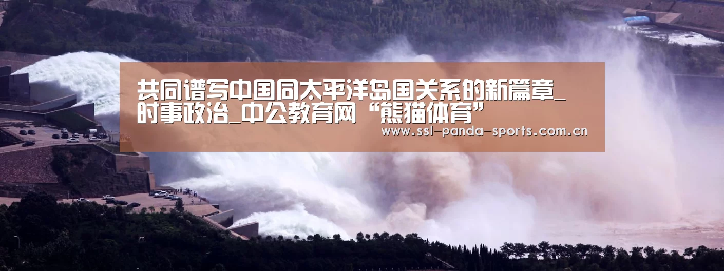 共同谱写中国同太平洋岛国关系的新篇章_时事政治_中公教育网“熊猫体育”(图4) 熊猫体育官网