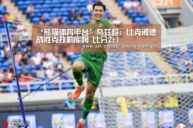 ‘熊猫体育平台’乌兹超: 比克波德战胜克孜勒库姆 比分2:1(图1) 熊猫体育app
